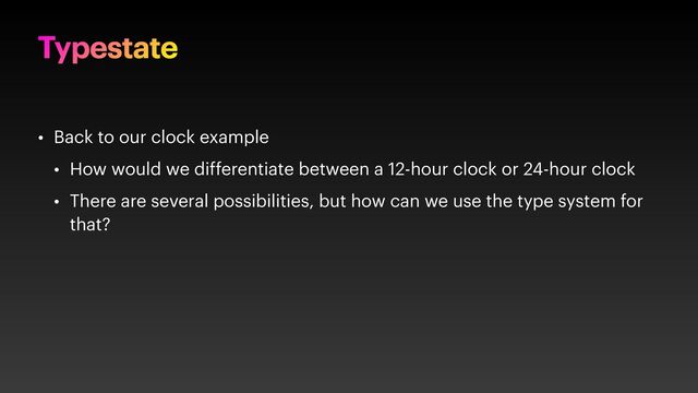 Typestate
• Back to our clock example
• How would we differentiate between a 12-hour clock or 24-hour clock
• There are several possibilities, but how can we use the type system for
that?
