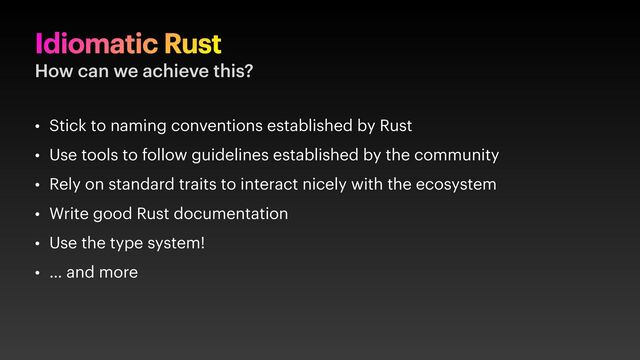 Idiomatic Rust
How can we achieve this?
• Stick to naming conventions established by Rust
• Use tools to follow guidelines established by the community
• Rely on standard traits to interact nicely with the ecosystem
• Write good Rust documentation
• Use the type system!
• … and more
