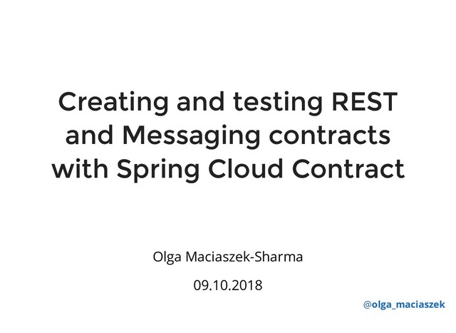 Creating and testing REST
Creating and testing REST
and Messaging contracts
and Messaging contracts
with Spring Cloud Contract
with Spring Cloud Contract
@olga_maciaszek
Olga Maciaszek-Sharma
09.10.2018
