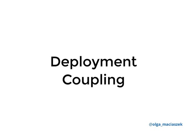 Deployment
Deployment
Coupling
Coupling
@olga_maciaszek
