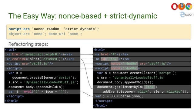 The Easy Way: nonce-based + strict-dynamic
script-src 'nonce-r4nd0m' 'strict-dynamic';
object-src 'none'; base-uri 'none';
Refactoring steps:

<a>a</a>
<a>b</a>


var s =
document.createElement('script');
s.src = 'dynamicallyLoadedStuff.js';
document.body.appendChild(s);
var j = eval('(' + json + ')');



<a href="#">a</a>
<a>b</a>


var s = document.createElement('script');
s.src = 'dynamicallyLoadedStuff.js'
document.body.appendChild(s);
document.getElementById('link')
.addEventListener('click', alert('clicked'));
var j = JSON.parse(json);


soon
