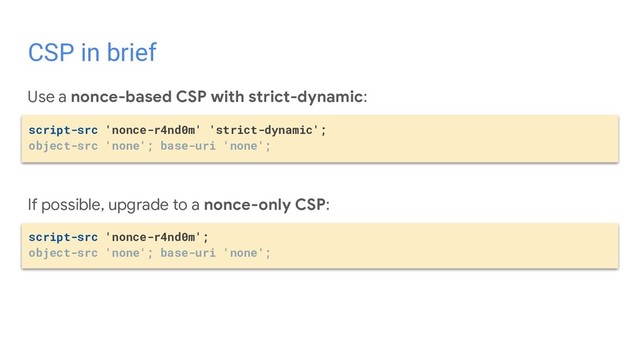 Use a nonce-based CSP with strict-dynamic:
If possible, upgrade to a nonce-only CSP:
CSP in brief
script-src 'nonce-r4nd0m' 'strict-dynamic';
object-src 'none'; base-uri 'none';
script-src 'nonce-r4nd0m';
object-src 'none'; base-uri 'none';
