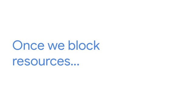 Once we block
resources...
