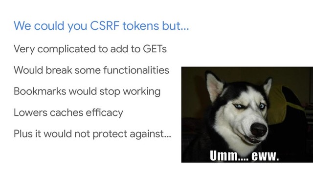 We could you CSRF tokens but...
Very complicated to add to GETs
Would break some functionalities
Bookmarks would stop working
Lowers caches efficacy
Plus it would not protect against...
