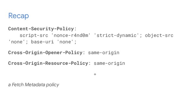 Recap
Content-Security-Policy:
script-src 'nonce-r4nd0m' 'strict-dynamic'; object-src
'none'; base-uri 'none';
Cross-Origin-Opener-Policy: same-origin
Cross-Origin-Resource-Policy: same-origin
+
a Fetch Metadata policy
