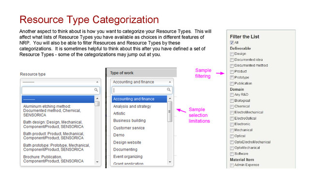 Resource Type Categorization
Another aspect to think about is how you want to categorize your Resource Types. This will
affect what lists of Resource Types you have available as choices in different features of
NRP. You will also be able to filter Resources and Resource Types by these
categorizations. It is sometimes helpful to think about this after you have defined a set of
Resource Types - some of the categorizations may jump out at you.
Sample
filtering
Sample
selection
limitations
