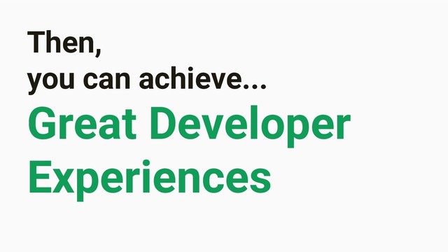 Then,
you can achieve...
Great Developer
Experiences
