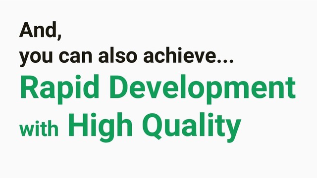 And,
you can also achieve...
Rapid Development
with High Quality
