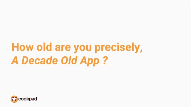 How old are you precisely,
A Decade Old App ?

