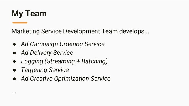 My Team
Marketing Service Development Team develops...
● Ad Campaign Ordering Service
● Ad Delivery Service
● Logging (Streaming + Batching)
● Targeting Service
● Ad Creative Optimization Service
...
