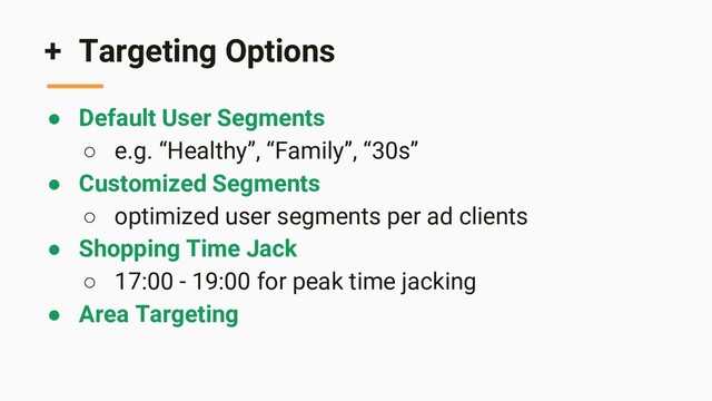 + Targeting Options
● Default User Segments
○ e.g. “Healthy”, “Family”, “30s”
● Customized Segments
○ optimized user segments per ad clients
● Shopping Time Jack
○ 17:00 - 19:00 for peak time jacking
● Area Targeting
