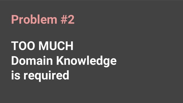TOO MUCH
Domain Knowledge
is required
Problem #2

