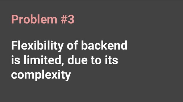 Flexibility of backend
is limited, due to its
complexity
Problem #3
