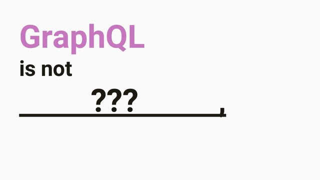 GraphQL
is not
??? ,

