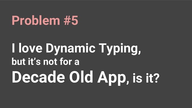 I love Dynamic Typing,
but it’s not for a
Decade Old App, is it?
Problem #5
