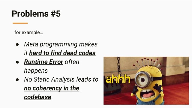 Problems #5
for example…
● Meta programming makes
it hard to find dead codes
● Runtime Error often
happens
● No Static Analysis leads to
no coherency in the
codebase
