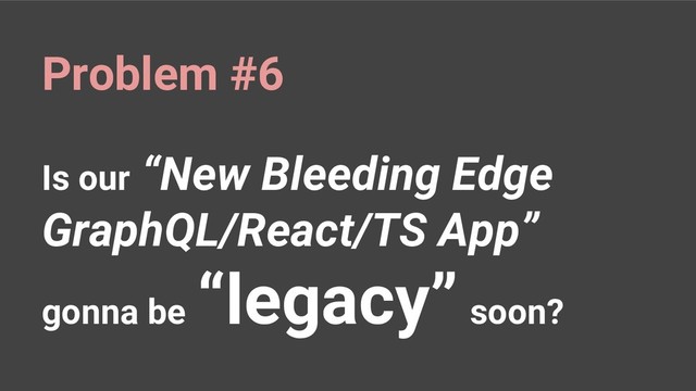 Is our “New Bleeding Edge
GraphQL/React/TS App”
gonna be
“legacy” soon?
Problem #6
