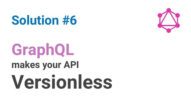 GraphQL
makes your API
Versionless
Solution #6

