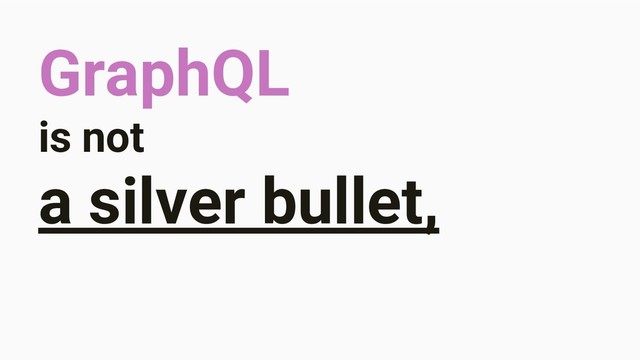 GraphQL
is not
a silver bullet,
