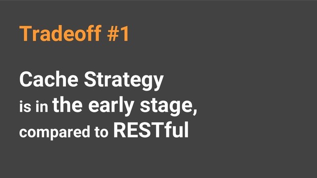 Cache Strategy
is in the early stage,
compared to RESTful
Tradeoff #1
