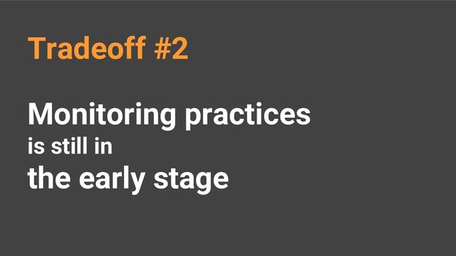 Monitoring practices
is still in
the early stage
Tradeoff #2
