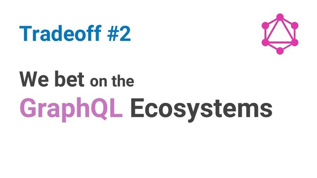 We bet on the
GraphQL Ecosystems
Tradeoff #2
