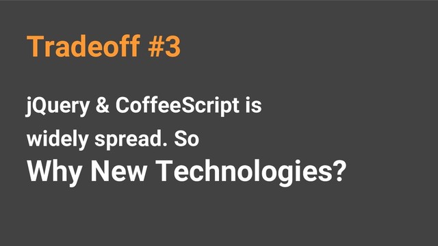 jQuery & CoffeeScript is
widely spread. So
Why New Technologies?
Tradeoff #3
