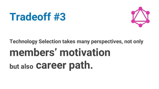 Technology Selection takes many perspectives, not only
members’ motivation
but also career path.
Tradeoff #3
