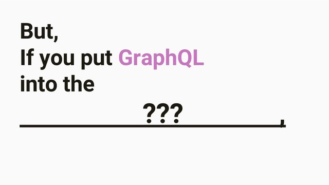 But,
If you put GraphQL
into the
??? ,
