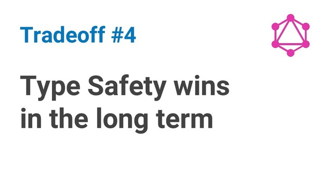 Type Safety wins
in the long term
Tradeoff #4
