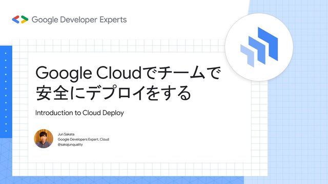 Google Cloudでチームで
安全にデプロイをする
Jun Sakata
Google Developers Expert, Cloud
@sakajunquality
Introduction to Cloud Deploy
