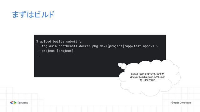 まずはビルド
$ gcloud builds submit \
--tag asia-northeast1-docker.pkg.dev/[project]/app/test-app:v1 \
--project [project]
.
Cloud Build を使っていますが
docker build & push していると
思ってください

