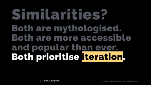 THE FACILITATION KATA
10 A PRESENTATION BY ALISAN ATVUR - UX CAMBRIDGE 2018 EDITION
Similarities?
Both are mythologised.
Both are more accessible
and popular than ever.
Both prioritise iteration.
