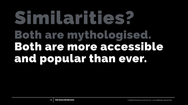THE FACILITATION KATA
8 A PRESENTATION BY ALISAN ATVUR - UX CAMBRIDGE 2018 EDITION
Both are mythologised.
Both are more accessible
and popular than ever.
Similarities?
