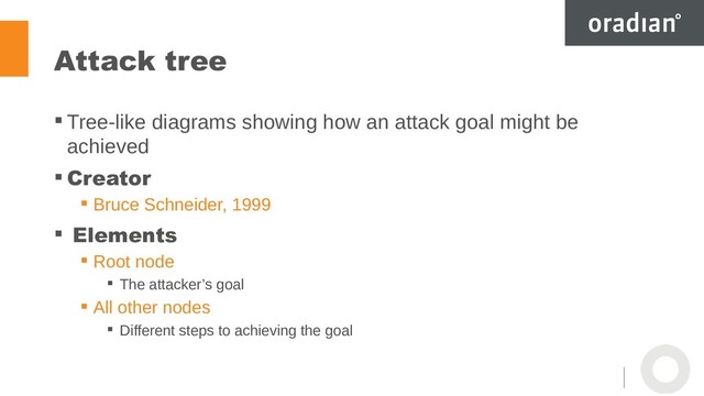 Attack tree
 Tree-like diagrams showing how an attack goal might be
achieved
 Creator
 Bruce Schneider, 1999
 Elements
 Root node
 The attacker’s goal
 All other nodes
 Different steps to achieving the goal
