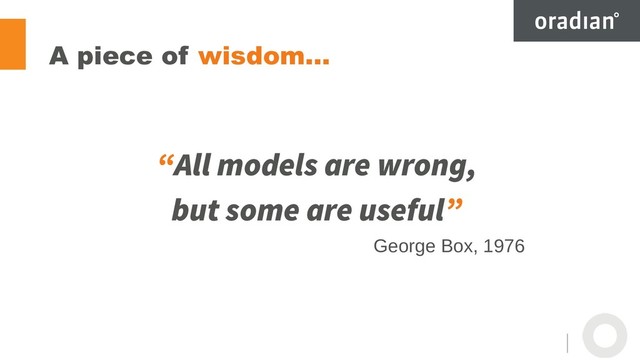 A piece of wisdom…
“All models are wrong,
but some are useful”
George Box, 1976

