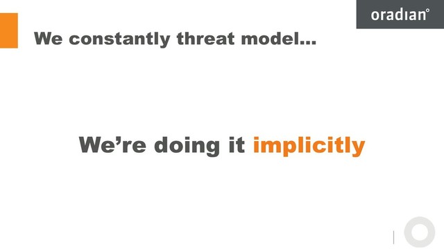 We constantly threat model…
We’re doing it implicitly
