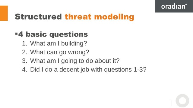 Structured threat modeling
4 basic questions
1. What am I building?
2. What can go wrong?
3. What am I going to do about it?
4. Did I do a decent job with questions 1-3?
9
