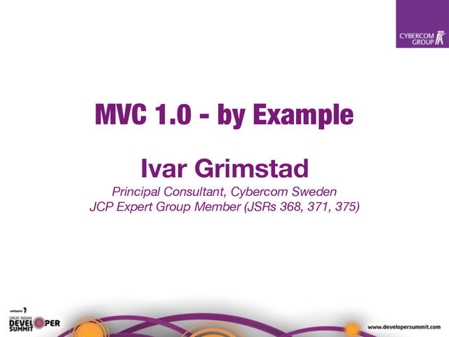 MVC 1.0 - by Example
Ivar Grimstad
Principal Consultant, Cybercom Sweden
JCP Expert Group Member (JSRs 368, 371, 375)
