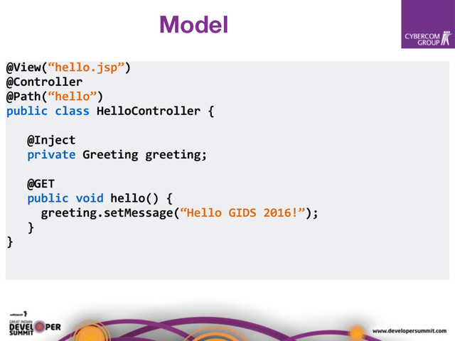 @View(“hello.jsp”)
@Controller
@Path(“hello”)
public class HelloController {
@Inject
private Greeting greeting;
@GET
public void hello() {
greeting.setMessage(“Hello GIDS 2016!”);
}
}
Model
