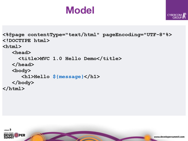 <%@page contentType=“text/html" pageEncoding="UTF-8"%>



MVC 1.0 Hello Demo


<h1>Hello ${message}</h1>


Model
