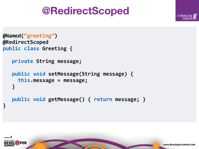@Named(“greeting”)
@RedirectScoped
public class Greeting {
private String message;
public void setMessage(String message) {
this.message = message;
}
public void getMessage() { return message; }
}
@RedirectScoped

