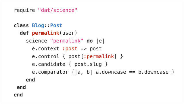 require "dat/science"
!
class Blog::Post
def permalink(user)
science "permalink" do |e|
e.context :post => post
e.control { post[:permalink] }
e.candidate { post.slug }
e.comparator {|a, b| a.downcase == b.downcase }
end
end
end
