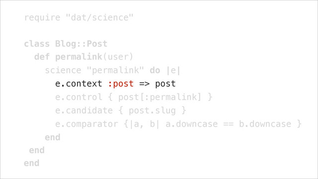 require "dat/science"
!
class Blog::Post
def permalink(user)
science "permalink" do |e|
e.context :post => post
e.control { post[:permalink] }
e.candidate { post.slug }
e.comparator {|a, b| a.downcase == b.downcase }
end
end
end
