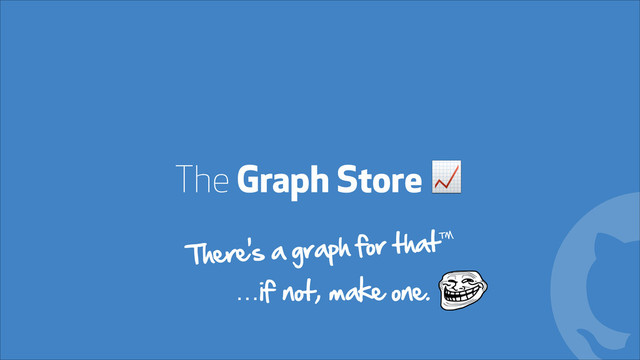 The Graph Store !
!
There's a graph for that™
…if not, make one.
