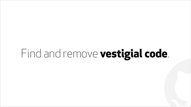!
Find and remove vestigial code.
