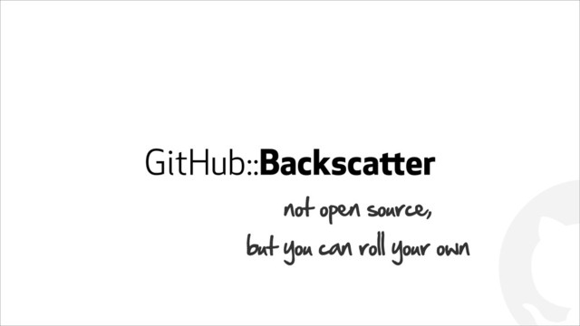 !
GitHub::Backscatter
not open source,
but you can roll your own
