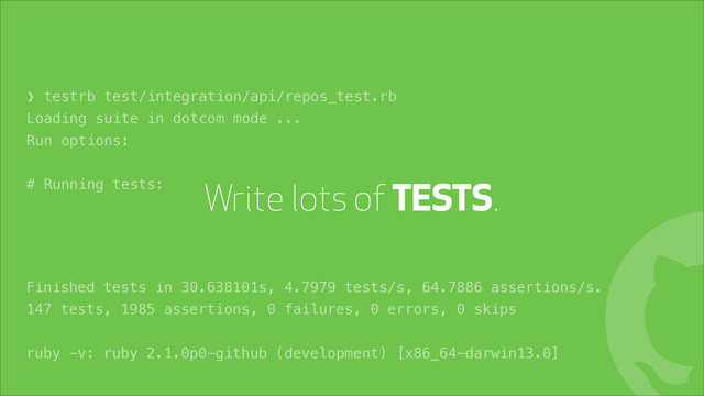 Write lots of TESTS.
!
❯ testrb test/integration/api/repos_test.rb
Loading suite in dotcom mode ...
Run options:
# Running tests:
Finished tests in 30.638101s, 4.7979 tests/s, 64.7886 assertions/s.
147 tests, 1985 assertions, 0 failures, 0 errors, 0 skips
ruby -v: ruby 2.1.0p0-github (development) [x86_64-darwin13.0]
