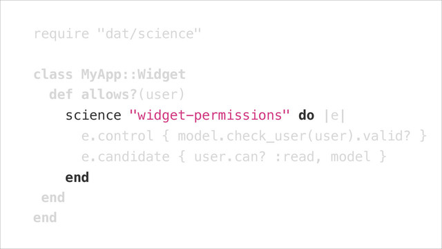 require "dat/science"
!
class MyApp::Widget
def allows?(user)
science "widget-permissions" do |e|
e.control { model.check_user(user).valid? }
e.candidate { user.can? :read, model }
end
end
end
