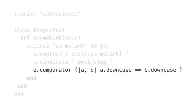 require "dat/science"
!
class Blog::Post
def permalink(user)
science "permalink" do |e|
e.control { post[:permalink] }
e.candidate { post.slug }
e.comparator {|a, b| a.downcase == b.downcase }
end
end
end
